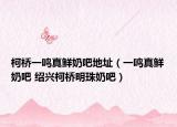 柯桥一鸣真鲜奶吧地址（一鸣真鲜奶吧 绍兴柯桥明珠奶吧）