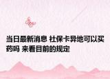 当日最新消息 社保卡异地可以买药吗 来看目前的规定