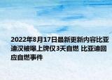 2022年8月17日最新更新内容比亚迪汉被曝上牌仅3天自燃 比亚迪回应自燃事件