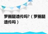 罗圈腿遗传吗?（罗圈腿遗传吗）