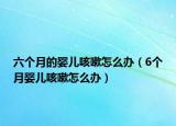 六个月的婴儿咳嗽怎么办（6个月婴儿咳嗽怎么办）