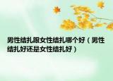 男性结扎跟女性结扎哪个好（男性结扎好还是女性结扎好）