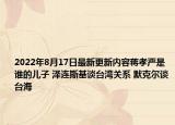 2022年8月17日最新更新内容蒋孝严是谁的儿子 泽连斯基谈台湾关系 默克尔谈台海