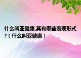 什么叫亚健康,其有哪些表现形式?（什么叫亚健康）