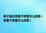 嗓子最近老是干咳是怎么回事（老是干咳是怎么回事）