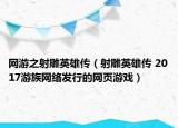 网游之射雕英雄传（射雕英雄传 2017游族网络发行的网页游戏）