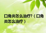 口角炎怎么治疗?（口角炎怎么治疗）