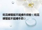 吃完螃蟹能不能喝牛奶粉（吃完螃蟹能不能喝牛奶）