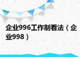企业996工作制看法（企业998）