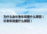 为什么会长老年斑是什么原因（长老年斑是什么原因）