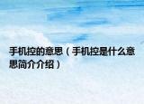 手机控的意思（手机控是什么意思简介介绍）