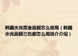 韩国水光黑金面膜怎么使用（韩国水光面膜三色都怎么用简介介绍）