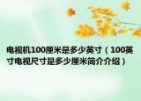 电视机100厘米是多少英寸（100英寸电视尺寸是多少厘米简介介绍）