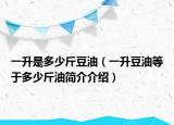 一升是多少斤豆油（一升豆油等于多少斤油简介介绍）