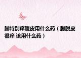 脚特别痒脱皮用什么药（脚脱皮 很痒 该用什么药）