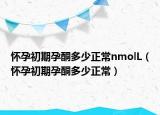 怀孕初期孕酮多少正常nmolL（怀孕初期孕酮多少正常）