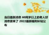 当日最新消息 60周岁以上的老人好消息要来了 2022最新福利补贴公布