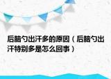 后脑勺出汗多的原因（后脑勺出汗特别多是怎么回事）