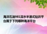 海洋石油981深水半潜式钻井平台属于下列哪种海洋平台