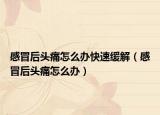 感冒后头痛怎么办快速缓解（感冒后头痛怎么办）