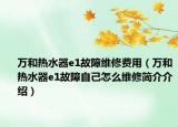 万和热水器e1故障维修费用（万和热水器e1故障自己怎么维修简介介绍）