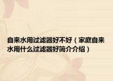 自来水用过滤器好不好（家庭自来水用什么过滤器好简介介绍）