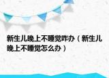 新生儿晚上不睡觉咋办（新生儿晚上不睡觉怎么办）