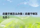 总是干咳怎么办我（总是干咳怎么办）
