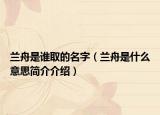 兰舟是谁取的名字（兰舟是什么意思简介介绍）