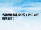 光环新网董事长照片（刘红 光环新网董事）