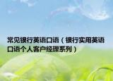 常见银行英语口语（银行实用英语口语个人客户经理系列）