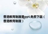 香港教育制度是ppt.免费下载（香港教育制度）