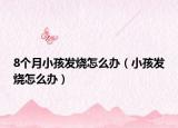 8个月小孩发烧怎么办（小孩发烧怎么办）