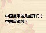 中国皮革城几点开门（中国皮革城）