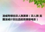 漫威有哪些异人族英雄（异人族 美国漫威计划出品超级英雄电影）