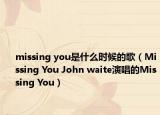 missing you是什么时候的歌（Missing You John waite演唱的Missing You）