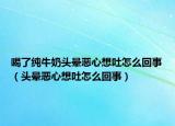 喝了纯牛奶头晕恶心想吐怎么回事（头晕恶心想吐怎么回事）