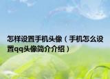 怎样设置手机头像（手机怎么设置qq头像简介介绍）