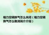 格力空调换气怎么关闭（格力空调换气怎么取消简介介绍）
