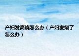 产妇发高烧怎么办（产妇发烧了怎么办）