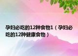 孕妇必吃的12种食物1（孕妇必吃的12种健康食物）