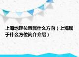 上海地理位置属什么方向（上海属于什么方位简介介绍）