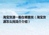 淘宝货源一般在哪里找（淘宝货源怎么找简介介绍）