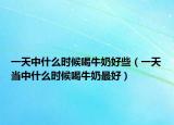 一天中什么时候喝牛奶好些（一天当中什么时候喝牛奶最好）