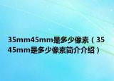 35mm45mm是多少像素（35 45mm是多少像素简介介绍）