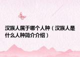 汉族人属于哪个人种（汉族人是什么人种简介介绍）