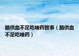 脑供血不足吃啥药管事（脑供血不足吃啥药）