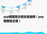psp钢塑复合管安装视频（psp钢塑复合管）