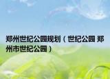 郑州世纪公园规划（世纪公园 郑州市世纪公园）