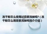 冻干粉怎么使用过后要洗掉吗?（冻干粉怎么用需要洗掉吗简介介绍）